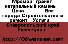 Мрамор, гранит, натуральный камень! › Цена ­ 10 000 - Все города Строительство и ремонт » Услуги   . Ставропольский край,Ессентуки г.